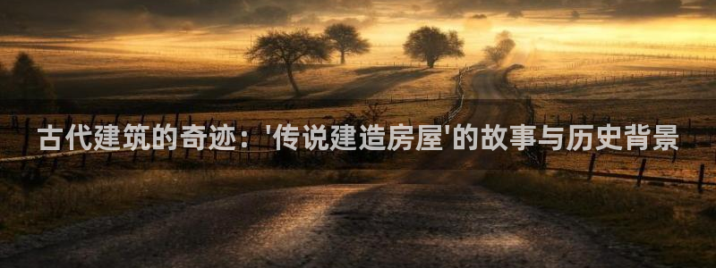 威九国际精彩推荐：古代建筑的奇迹：\'传说建造房屋\'的故事与历史背景