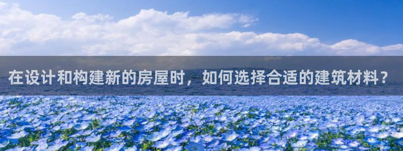 威九国际网站是多少：在设计和构建新的房屋时，如何选择合适的建筑材料？