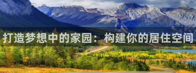 威九国际网站官网：打造梦想中的家园：构建你的居住空间