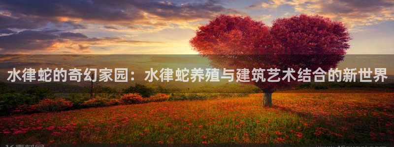 威九国际游戏入口：水律蛇的奇幻家园：水律蛇养殖与建筑艺术结合的新世界