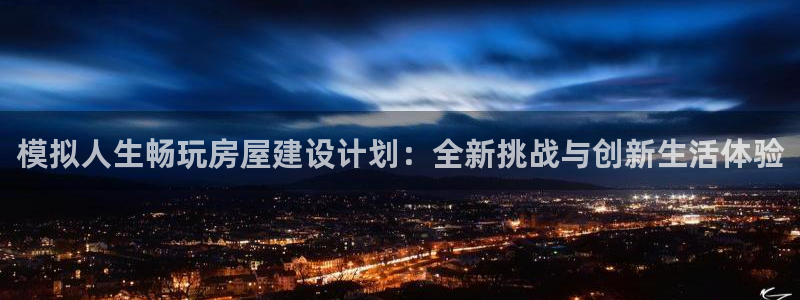 威九国际电视怎么样：模拟人生畅玩房屋建设计划：全新挑战与创新生活体验