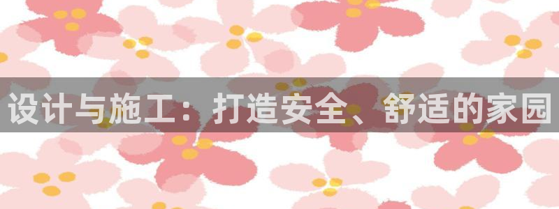威九国际78免下载：设计与施工：打造安全、舒适的家园