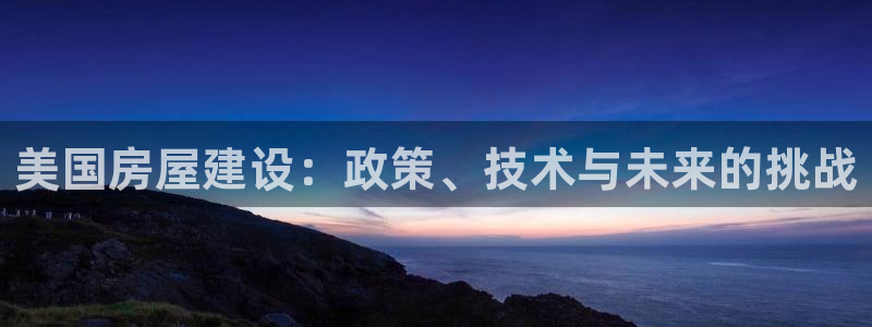 威九国际78mb官网版：美国房屋建设：政策、技术与未来的挑战