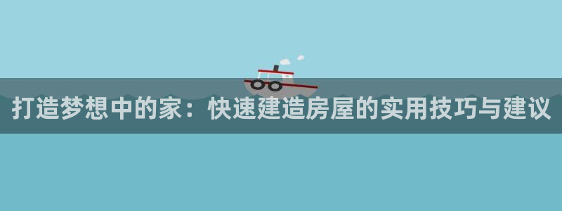 威九国际HP：打造梦想中的家：快速建造房屋的实用技巧与建议