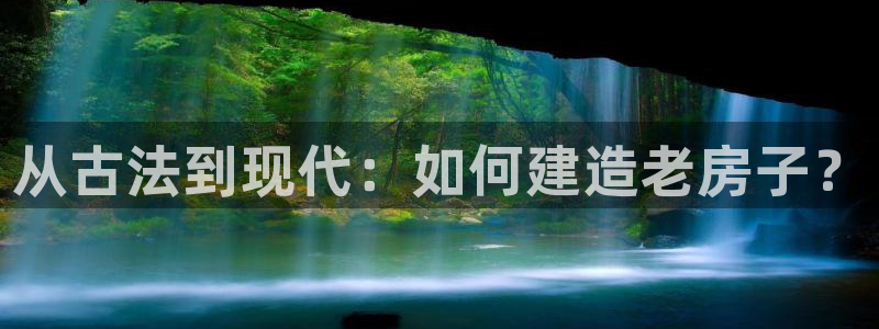 威九国际m78：从古法到现代：如何建造老房子？
