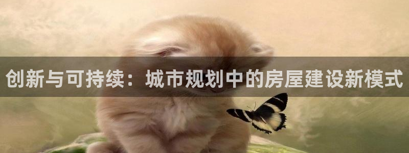 威九国际78mb：创新与可持续：城市规划中的房屋建设新模式