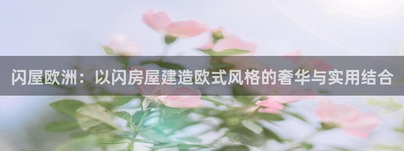 威九国际网站怎么样可靠吗：闪屋欧洲：以闪房屋建造欧式风格的奢华与实用结合