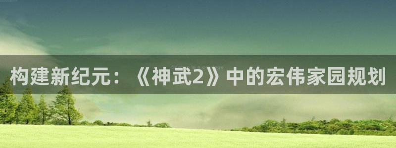 威九国际78m78：构建新纪元：《神武2》中的宏伟家园规划