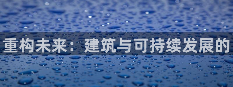 威九国际免费网络站：重构未来：建筑与可持续发展的