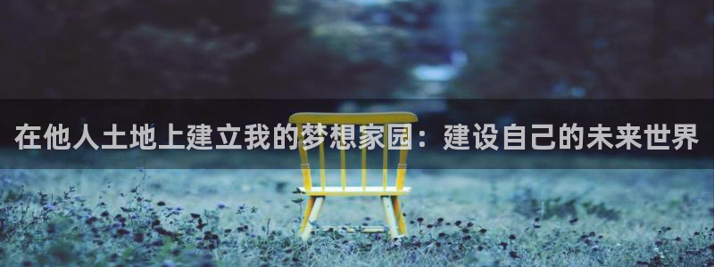 威九国际官网登录入口网站：在他人土地上建立我的梦想家园：建设自己的未来世界