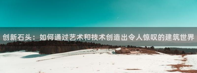 威九国际网站为什么不禁止：创新石头：如何通过艺术和技术创造出令人惊叹的建筑世界