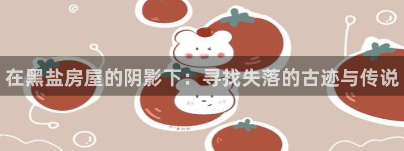 威九国际女神：在黑盐房屋的阴影下：寻找失落的古迹与传说
