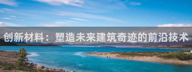 威九国际父亲的友人：创新材料：塑造未来建筑奇迹的前沿技术