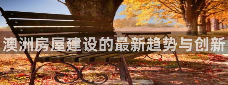 威九国际FF：澳洲房屋建设的最新趋势与创新