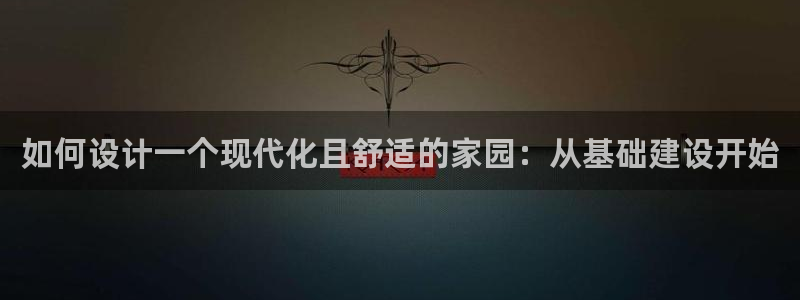 威九国际旗下艺人：如何设计一个现代化且舒适的家园：从基础建设开始