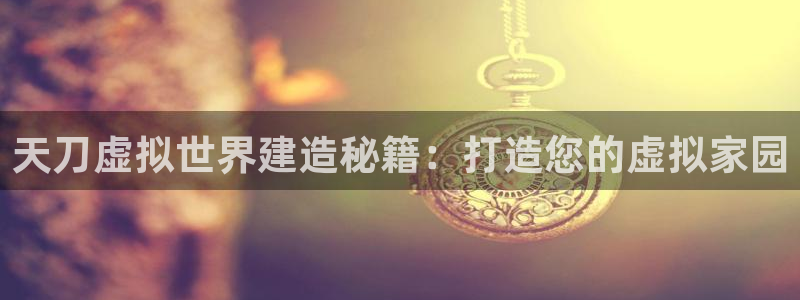 威九国际v9：天刀虚拟世界建造秘籍：打造您的虚拟家园