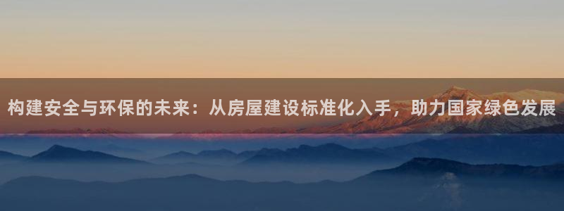 威九国际78m78：构建安全与环保的未来：从房屋建设标准化入手，助力国家绿色发展