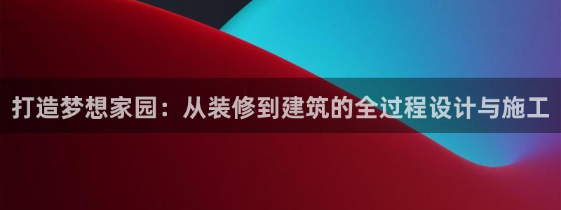 威九国际网站进入客服中心怎么退出：打造梦想家园：从装修到建筑的全过程设计与施工