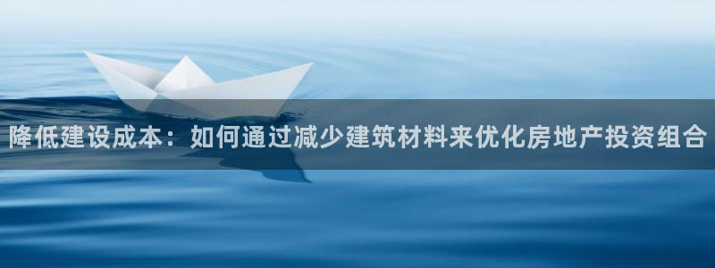 威九国际客服电话号码是多少：降低建设成本：如何通过减少建筑材料来优化房地产投资组合