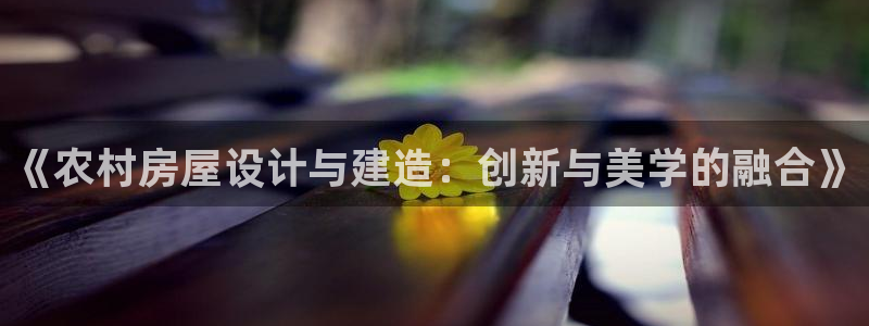 威九国际官方网站：《农村房屋设计与建造：创新与美学的融合》