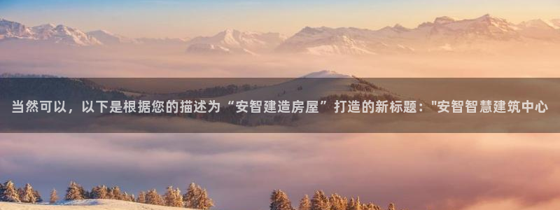 威九国际游戏app(网站)：当然可以，以下是根据您的描述为“安智建造房屋”打造的新标题：\