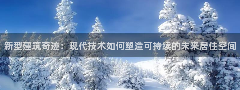 威九国际在线平台怎么样啊：新型建筑奇迹：现代技术如何塑造可持续的未来居住空间