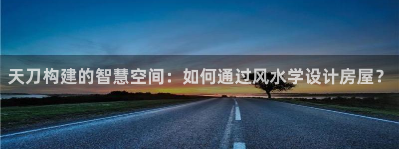 威九国际78m78免费：天刀构建的智慧空间：如何通过风水学设计房屋？