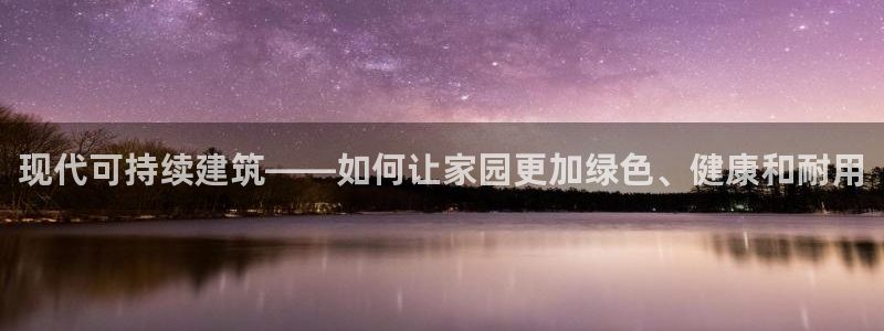 威九国际网站链接：现代可持续建筑——如何让家园更加绿色、健康和耐用