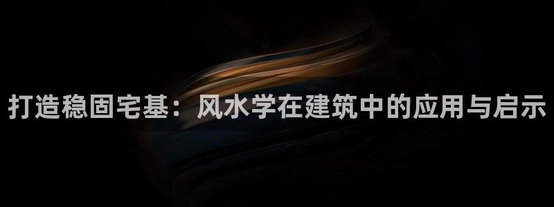 威九国际网站怎么样知乎：打造稳固宅基：风水学在建筑中的应用与启示