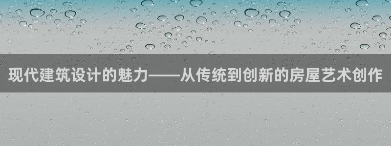 威九国际vA9618：现代建筑设计的魅力——从传统到创新的房屋艺术创作