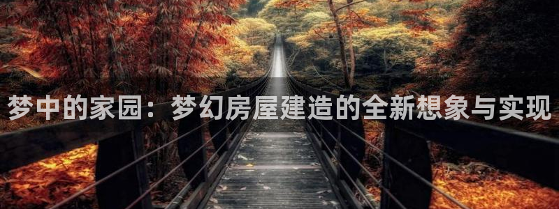 威九国际全国空降：梦中的家园：梦幻房屋建造的全新想象与实现