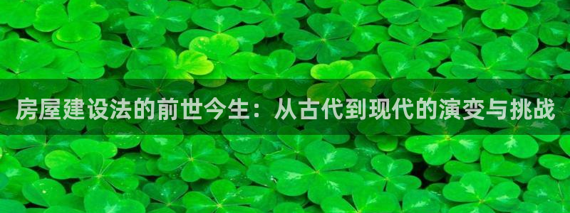 威九国际cm78：房屋建设法的前世今生：从古代到现代的演变与挑战