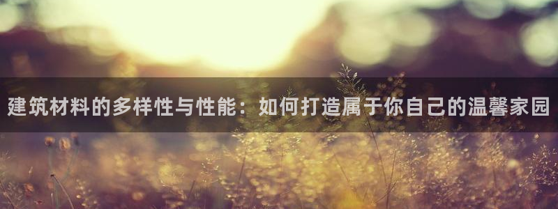威九国际真人游戏：建筑材料的多样性与性能：如何打造属于你自己的温馨家园