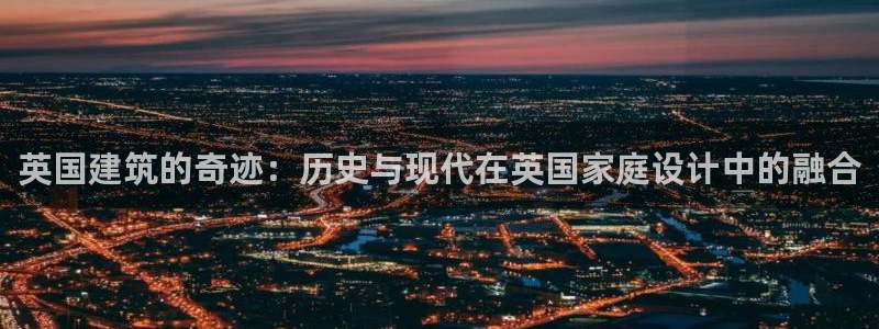 威九国际网站安全吗可靠吗：英国建筑的奇迹：历史与现代在英国家庭设计中的融合