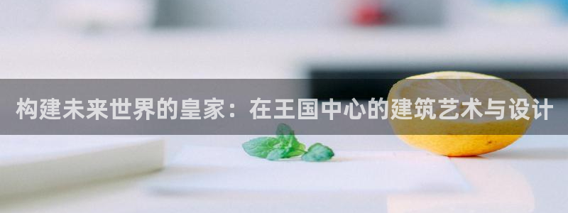 威九国际官网在线进入网站查询：构建未来世界的皇家：在王国中心的建筑艺术与设计