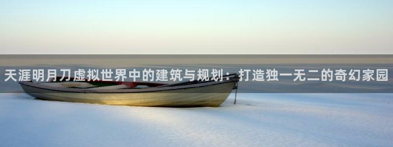 威九国际网站在哪里：天涯明月刀虚拟世界中的建筑与规划：打造独一无二的奇幻家园