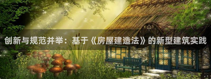威九国际网站客服电话多少：创新与规范并举：基于《房屋建造法》的新型建筑实践