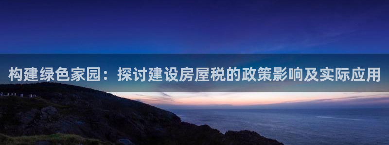 威九国际视频传媒招聘：构建绿色家园：探讨建设房屋税的政策影响及实际应用