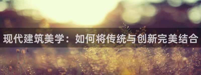 威九cp：现代建筑美学：如何将传统与创新完美结合