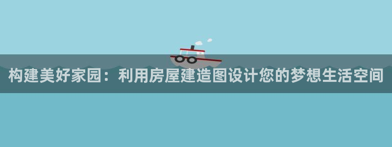 威九国际app：构建美好家园：利用房屋建造图设计您的梦想生活空间