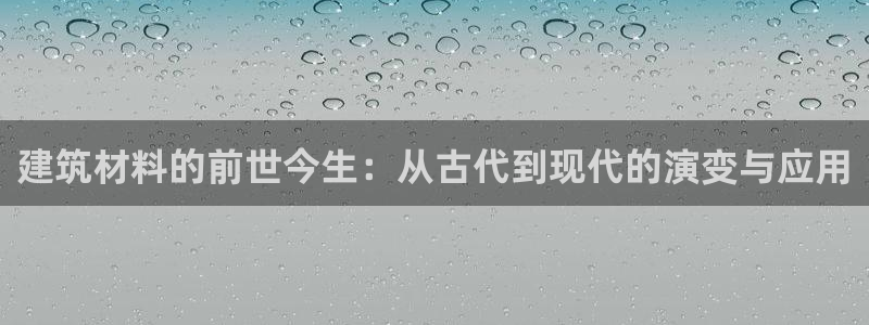 威九国际网站在哪里：建筑材料的前世今生：从古代到现代的演变与应用