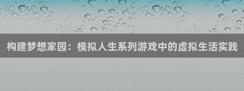 威九国际取款不到账：构建梦想家园：模拟人生系列游戏中的虚拟生活实践