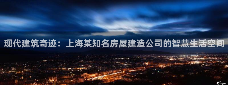 威九国际官方网站：现代建筑奇迹：上海某知名房屋建造公司的智慧生活空间