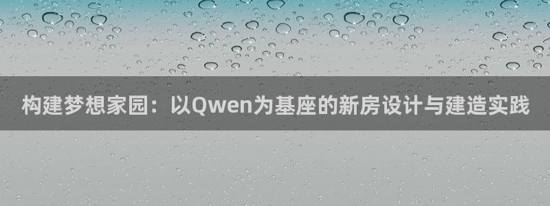 威九国际ppt免费：构建梦想家园：以Qwen为基座的新房设计与建造实践