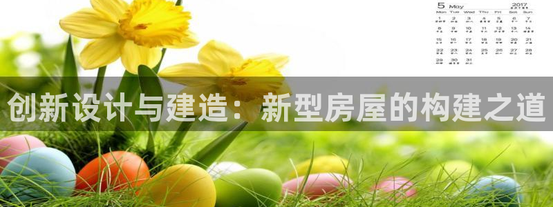 威九国际官网登录入口下载：创新设计与建造：新型房屋的构建之道