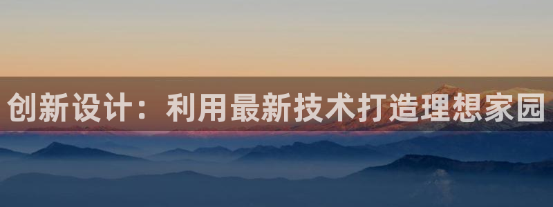 威九国际app：创新设计：利用最新技术打造理想家园