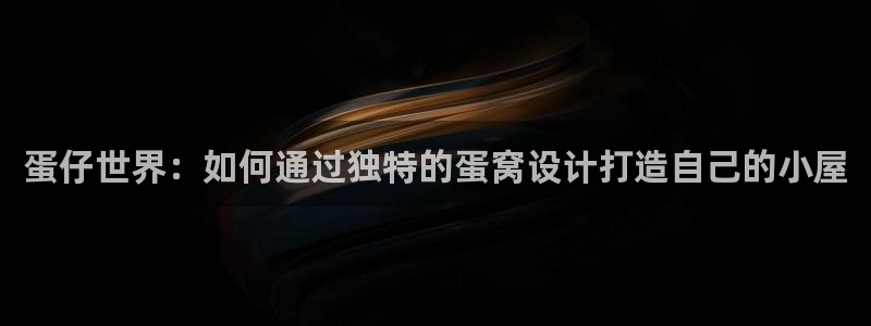 威九国际正规吗：蛋仔世界：如何通过独特的蛋窝设计打造自己的小屋