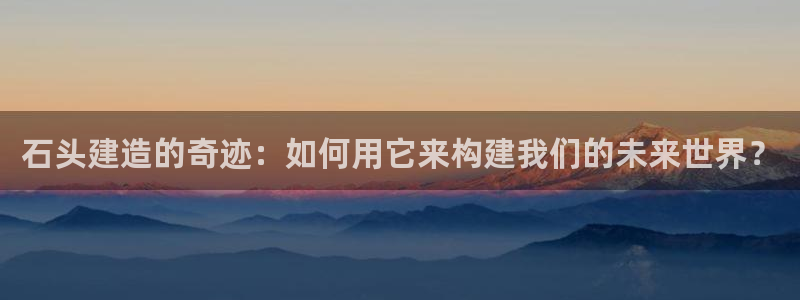 威九国际取款多到账：石头建造的奇迹：如何用它来构建我们的未来世界？