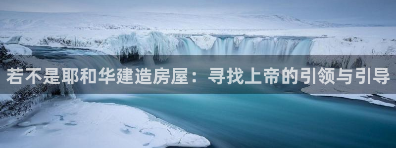 威九国际78mb玩法：若不是耶和华建造房屋：寻找上帝的引领与引导