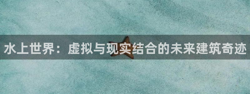 威九国际网站入口地址在哪里：水上世界：虚拟与现实结合的未来建筑奇迹